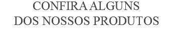 Confira Alguns dos nossos produtos